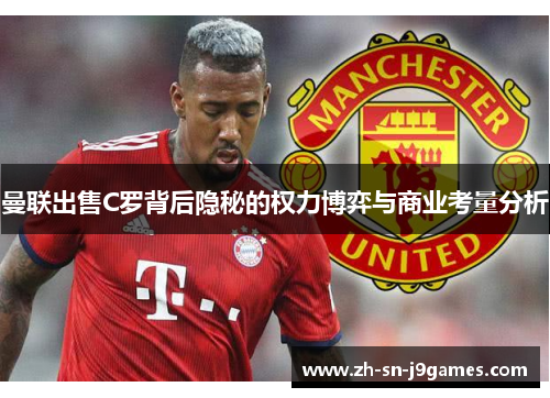 曼联出售C罗背后隐秘的权力博弈与商业考量分析