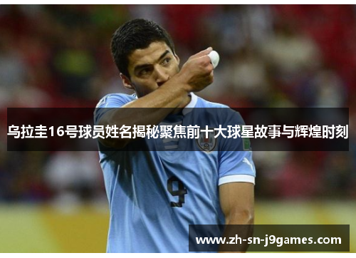乌拉圭16号球员姓名揭秘聚焦前十大球星故事与辉煌时刻 乌拉圭16号球员姓名揭秘聚焦前十大球星故事与辉煌时刻