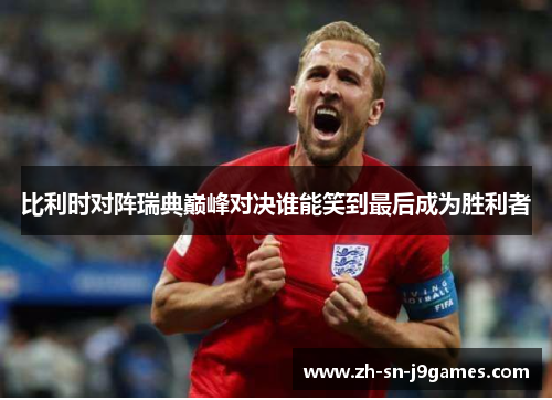 比利时对阵瑞典巅峰对决谁能笑到最后成为胜利者 比利时对阵瑞典巅峰对决谁能笑到最后成为胜利者