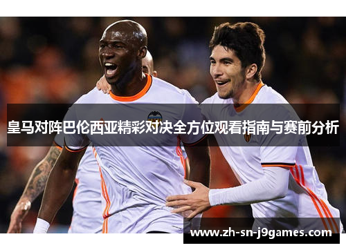 皇马对阵巴伦西亚精彩对决全方位观看指南与赛前分析