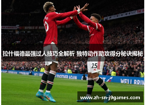 拉什福德最强过人技巧全解析 独特动作助攻得分秘诀揭秘