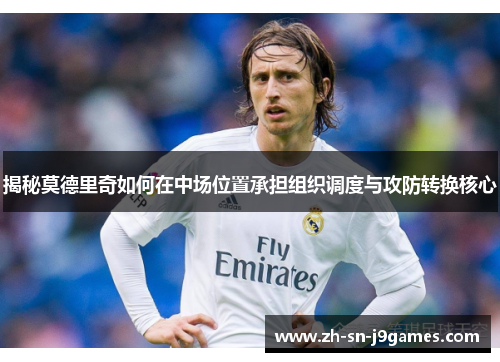 揭秘莫德里奇如何在中场位置承担组织调度与攻防转换核心