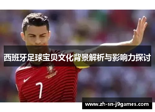 西班牙足球宝贝文化背景解析与影响力探讨