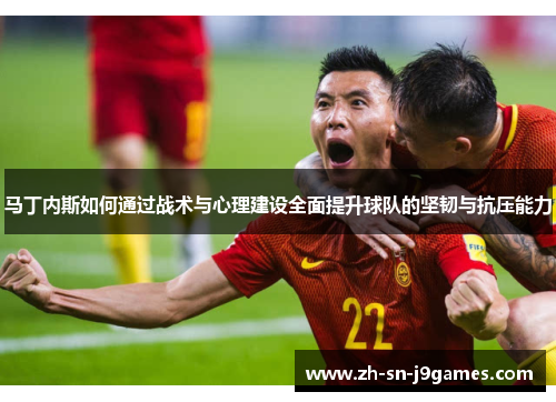 马丁内斯如何通过战术与心理建设全面提升球队的坚韧与抗压能力