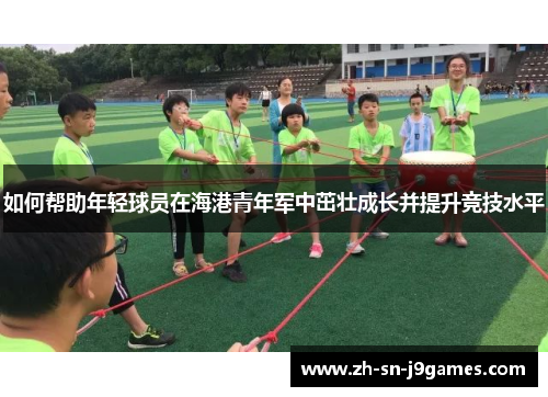 如何帮助年轻球员在海港青年军中茁壮成长并提升竞技水平