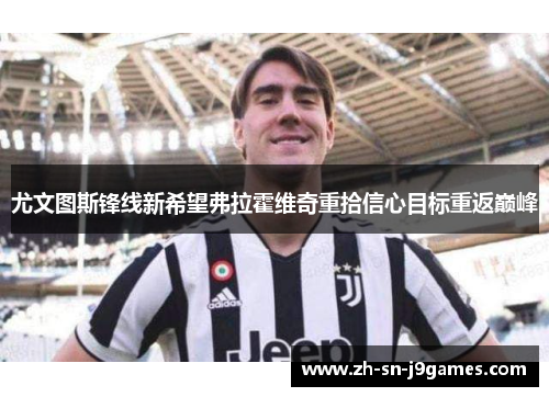 尤文图斯锋线新希望弗拉霍维奇重拾信心目标重返巅峰
