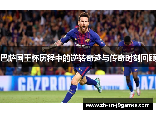 巴萨国王杯历程中的逆转奇迹与传奇时刻回顾