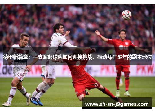 德甲新篇章：一支崛起球队如何迎接挑战，撼动拜仁多年的霸主地位