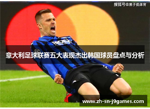 意大利足球联赛五大表现杰出韩国球员盘点与分析