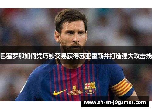 巴塞罗那如何凭巧妙交易获得苏亚雷斯并打造强大攻击线 巴塞罗那如何凭巧妙交易获得苏亚雷斯并打造强大攻击线