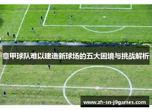 意甲球队难以建造新球场的五大困境与挑战解析 意甲球队难以建造新球场的五大困境与挑战解析