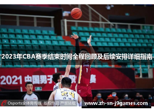 2023年CBA赛季结束时间全程回顾及后续安排详细指南 2023年CBA赛季结束时间全程回顾及后续安排详细指南