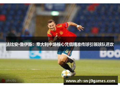 法比安·鲁伊斯：意大利中场核心凭借精准传球引领球队进攻