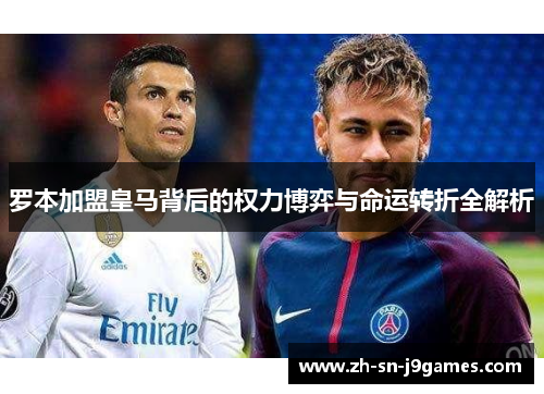 罗本加盟皇马背后的权力博弈与命运转折全解析 罗本加盟皇马背后的权力博弈与命运转折全解析