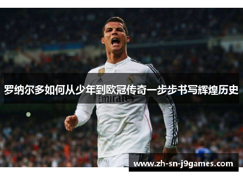 罗纳尔多如何从少年到欧冠传奇一步步书写辉煌历史 罗纳尔多如何从少年到欧冠传奇一步步书写辉煌历史