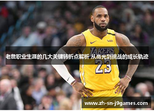 老詹职业生涯的几大关键转折点解析 从高光到挑战的成长轨迹 老詹职业生涯的几大关键转折点解析 从高光到挑战的成长轨迹