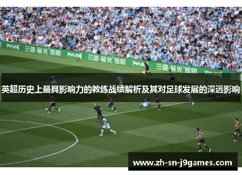 英超历史上最具影响力的教练战绩解析及其对足球发展的深远影响