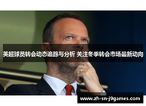 英超球员转会动态追踪与分析 关注冬季转会市场最新动向