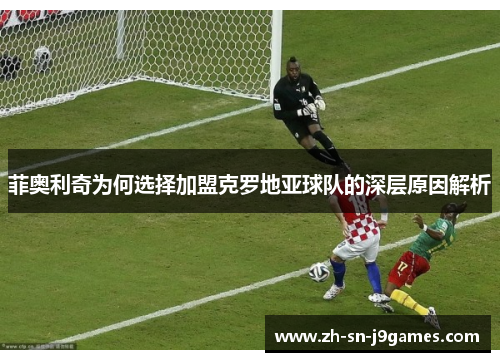 菲奥利奇为何选择加盟克罗地亚球队的深层原因解析 菲奥利奇为何选择加盟克罗地亚球队的深层原因解析