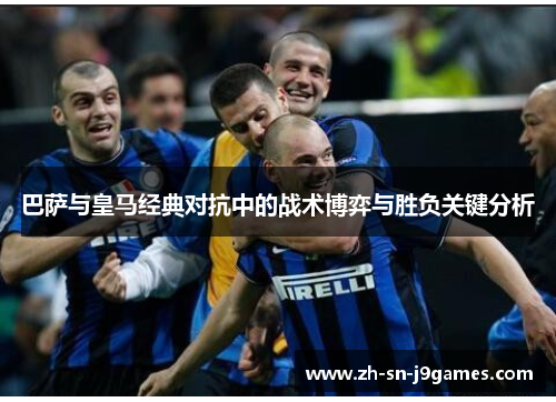 巴萨与皇马经典对抗中的战术博弈与胜负关键分析 巴萨与皇马经典对抗中的战术博弈与胜负关键分析