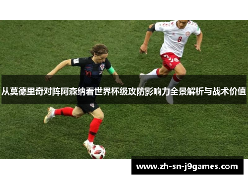从莫德里奇对阵阿森纳看世界杯级攻防影响力全景解析与战术价值 从莫德里奇对阵阿森纳看世界杯级攻防影响力全景解析与战术价值