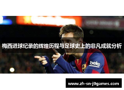 梅西进球纪录的辉煌历程与足球史上的非凡成就分析
