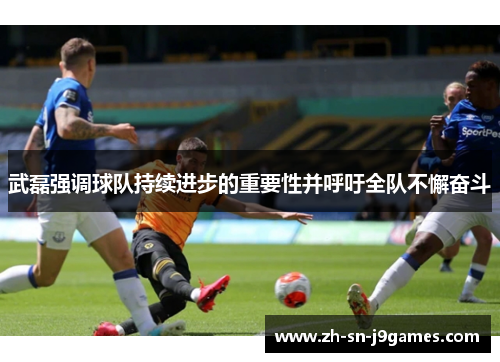 武磊强调球队持续进步的重要性并呼吁全队不懈奋斗