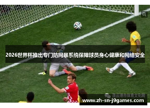 2026世界杯推出专门防网暴系统保障球员身心健康和网络安全 2026世界杯推出专门防网暴系统保障球员身心健康和网络安全