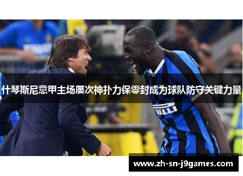 什琴斯尼意甲主场屡次神扑力保零封成为球队防守关键力量 什琴斯尼意甲主场屡次神扑力保零封成为球队防守关键力量