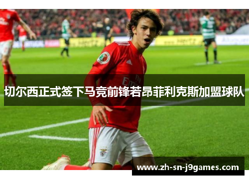 切尔西正式签下马竞前锋若昂菲利克斯加盟球队