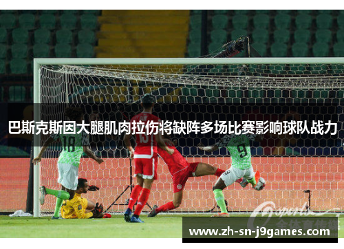 巴斯克斯因大腿肌肉拉伤将缺阵多场比赛影响球队战力