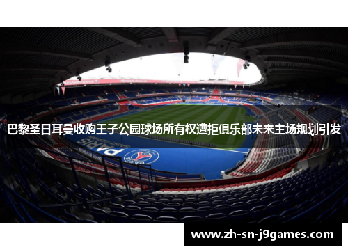 巴黎圣日耳曼收购王子公园球场所有权遭拒俱乐部未来主场规划引发 巴黎圣日耳曼收购王子公园球场所有权遭拒俱乐部未来主场规划引发