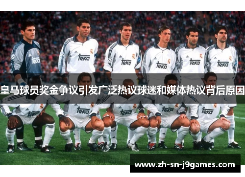皇马球员奖金争议引发广泛热议球迷和媒体热议背后原因 皇马球员奖金争议引发广泛热议球迷和媒体热议背后原因