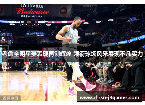 老詹全明星赛表现再创辉煌 领衔球场风采展现不凡实力
