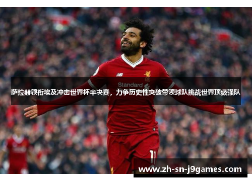 萨拉赫领衔埃及冲击世界杯半决赛,力争历史性突破带领球队挑战世界顶级强队 萨拉赫领衔埃及冲击世界杯半决赛,力争历史性突破带领球队挑战世界顶级强队