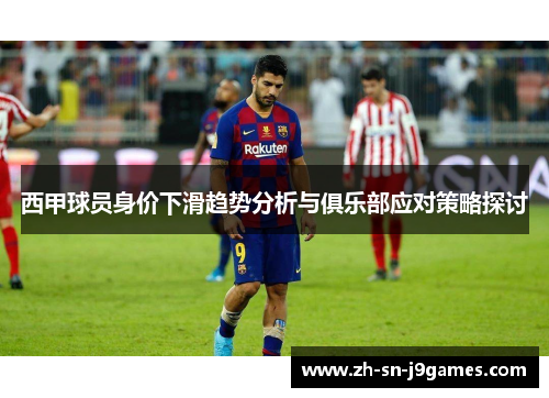 西甲球员身价下滑趋势分析与俱乐部应对策略探讨 西甲球员身价下滑趋势分析与俱乐部应对策略探讨