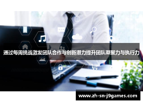 通过每周挑战激发团队合作与创新潜力提升团队凝聚力与执行力 通过每周挑战激发团队合作与创新潜力提升团队凝聚力与执行力